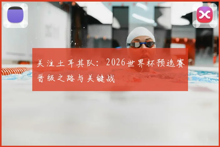 关注土耳其队：2026世界杯预选赛晋级之路与关键战