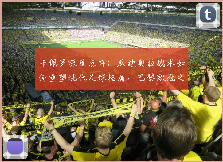 卡佩罗深度点评：瓜迪奥拉战术如何重塑现代足球格局，巴黎欧冠之路面临哪些挑战？