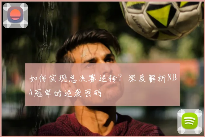 如何实现总决赛逆转？深度解析NBA冠军的逆袭密码