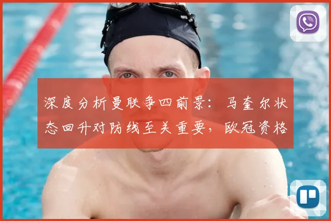 深度分析曼联争四前景:马奎尔状态回升对防线至关重要,欧冠资格意味着什么?