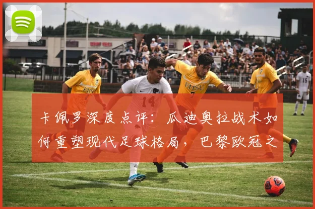 卡佩罗深度点评:瓜迪奥拉战术如何重塑现代足球格局,巴黎欧冠之路面临哪些挑战?