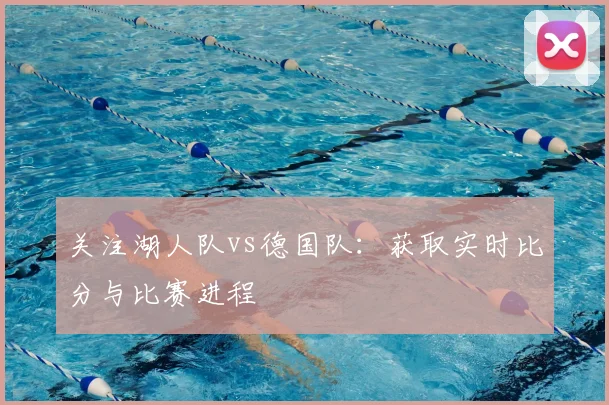 关注湖人队vs德国队:获取实时比分与比赛进程