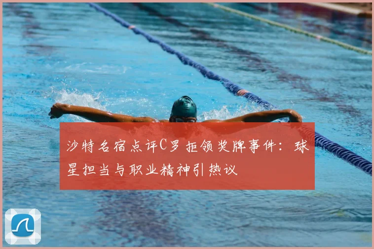 沙特名宿点评C罗拒领奖牌事件：球星担当与职业精神引热议