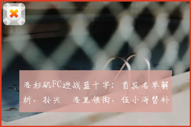 洛杉矶FC迎战蓝十字:首发名单解析,孙兴慜洛里领衔,伍小海替补待命