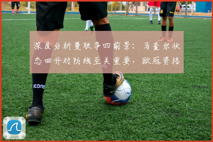 深度分析曼联争四前景：马奎尔状态回升对防线至关重要，欧冠资格意味着什么？