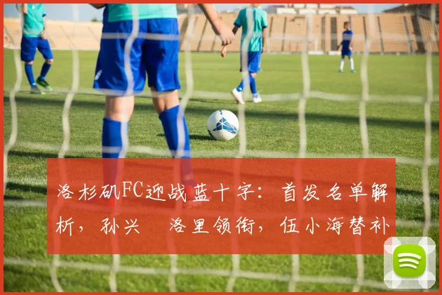 洛杉矶FC迎战蓝十字：首发名单解析，孙兴慜洛里领衔，伍小海替补待命