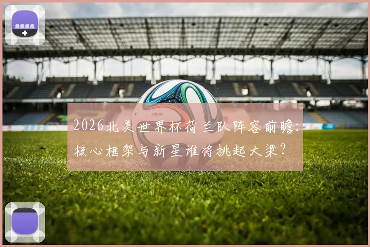 2026北美世界杯荷兰队阵容前瞻：核心框架与新星谁将挑起大梁？