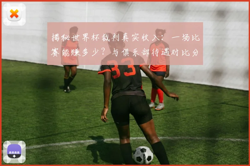 揭秘世界杯裁判真实收入：一场比赛能赚多少？与俱乐部待遇对比分析