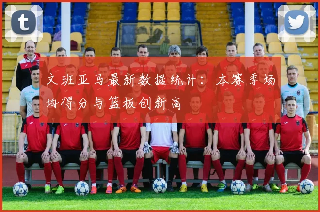 文班亚马最新数据统计：本赛季场均得分与篮板创新高