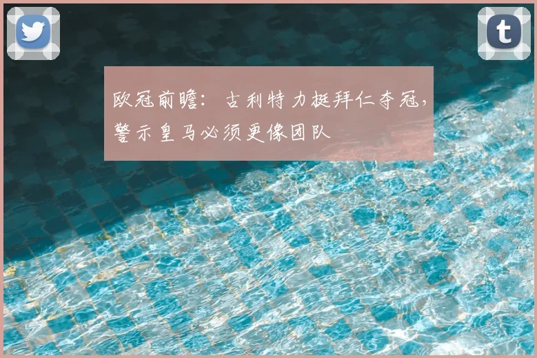 欧冠前瞻:古利特力挺拜仁夺冠,警示皇马必须更像团队