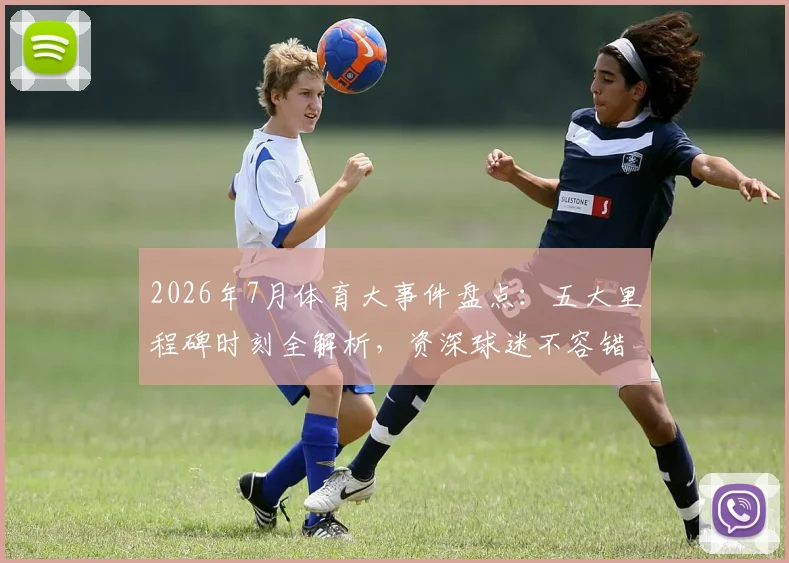 2026年7月体育大事件盘点：五大里程碑时刻全解析，资深球迷不容错过！