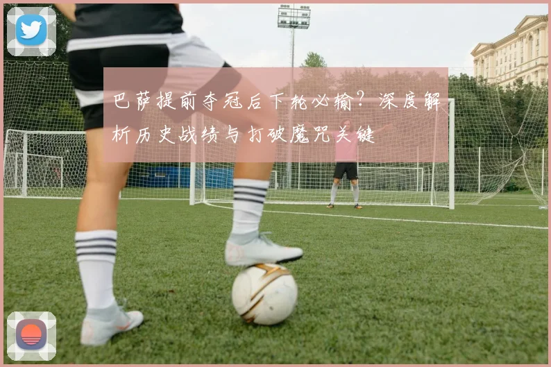 巴萨提前夺冠后下轮必输？深度解析历史战绩与打破魔咒关键