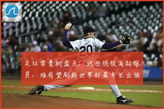 足坛常青树盘点：这些现役高龄球员，谁有望刷新世界杯最年长出场纪录？