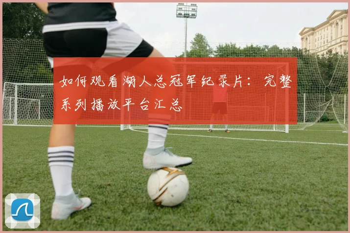 如何观看湖人总冠军纪录片：完整系列播放平台汇总