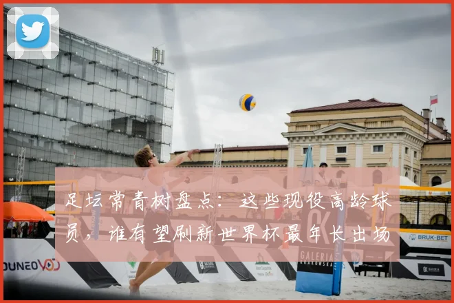 足坛常青树盘点：这些现役高龄球员，谁有望刷新世界杯最年长出场纪录？