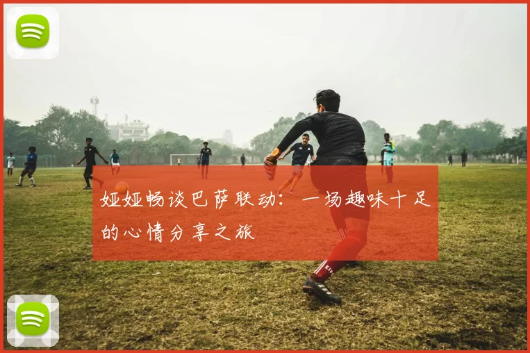 娅娅畅谈巴萨联动：一场趣味十足的心情分享之旅